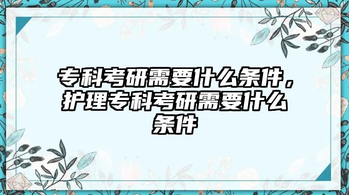 專科考研需要什么條件，護理專科考研需要什么條件