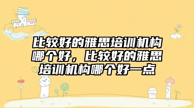 比較好的雅思培訓(xùn)機構(gòu)哪個好，比較好的雅思培訓(xùn)機構(gòu)哪個好一點