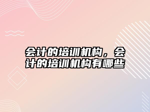 會計的培訓(xùn)機構(gòu)，會計的培訓(xùn)機構(gòu)有哪些