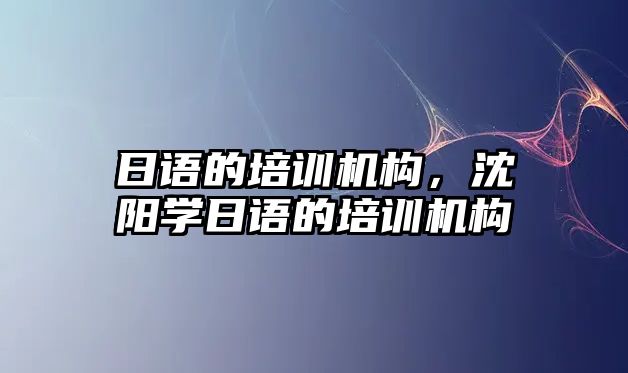 日語的培訓(xùn)機(jī)構(gòu)，沈陽學(xué)日語的培訓(xùn)機(jī)構(gòu)