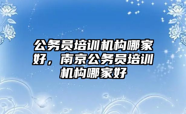 公務員培訓機構(gòu)哪家好，南京公務員培訓機構(gòu)哪家好