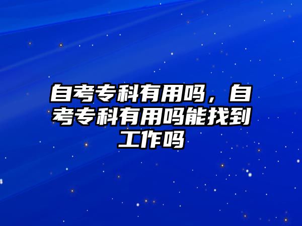 自考專科有用嗎，自考專科有用嗎能找到工作嗎