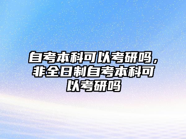 自考本科可以考研嗎，非全日制自考本科可以考研嗎