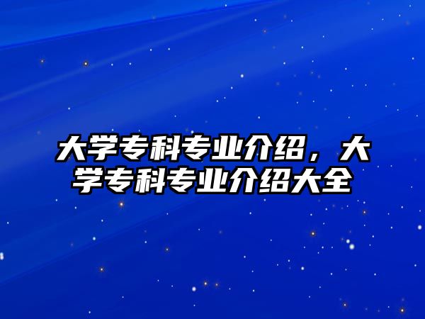 大學(xué)專科專業(yè)介紹，大學(xué)專科專業(yè)介紹大全