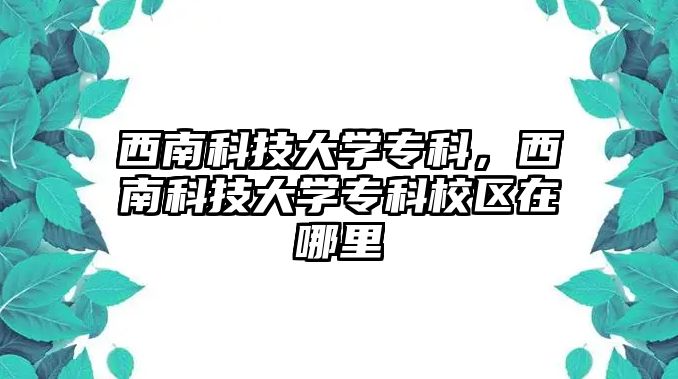 西南科技大學(xué)專科，西南科技大學(xué)?？菩^(qū)在哪里