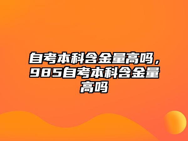 自考本科含金量高嗎，985自考本科含金量高嗎