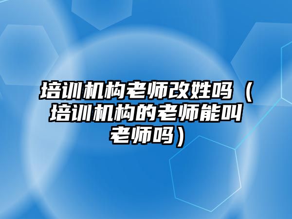 培訓機構老師改姓嗎（培訓機構的老師能叫老師嗎）