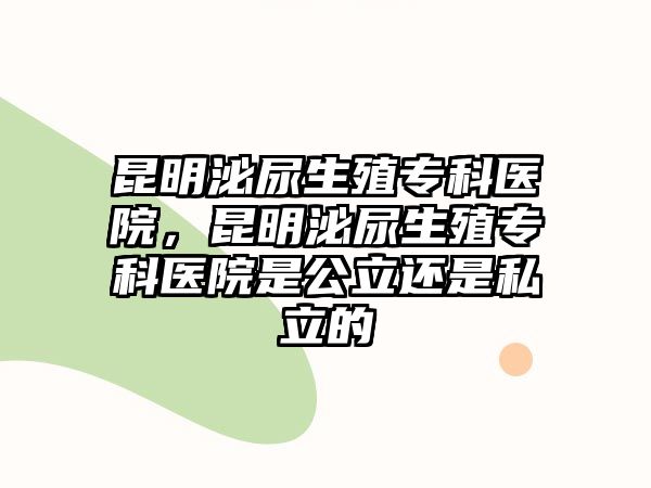 昆明泌尿生殖?？漆t(yī)院，昆明泌尿生殖?？漆t(yī)院是公立還是私立的