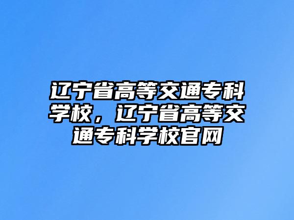 遼寧省高等交通專科學校，遼寧省高等交通專科學校官網(wǎng)