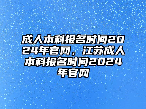 成人本科報名時間2024年官網(wǎng)，江蘇成人本科報名時間2024年官網(wǎng)