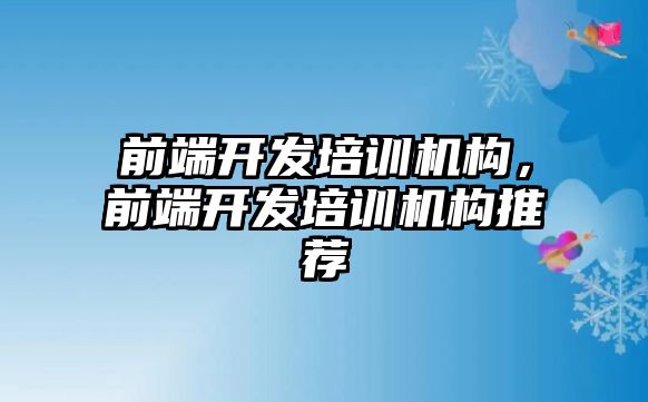 前端開發(fā)培訓機構，前端開發(fā)培訓機構推薦