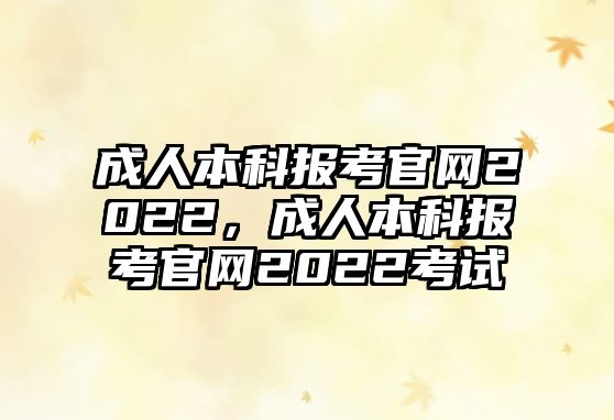 成人本科報(bào)考官網(wǎng)2022，成人本科報(bào)考官網(wǎng)2022考試