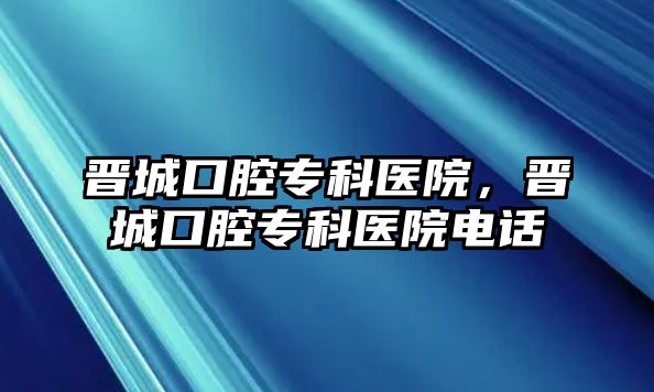 晉城口腔?？漆t(yī)院，晉城口腔專科醫(yī)院電話