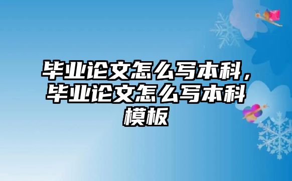 畢業(yè)論文怎么寫本科，畢業(yè)論文怎么寫本科模板