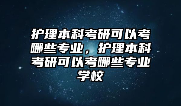 護(hù)理本科考研可以考哪些專業(yè)，護(hù)理本科考研可以考哪些專業(yè)學(xué)校