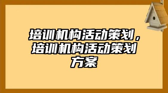 培訓機構(gòu)活動策劃，培訓機構(gòu)活動策劃方案