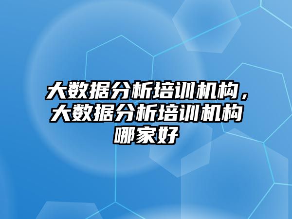 大數(shù)據(jù)分析培訓機構，大數(shù)據(jù)分析培訓機構哪家好