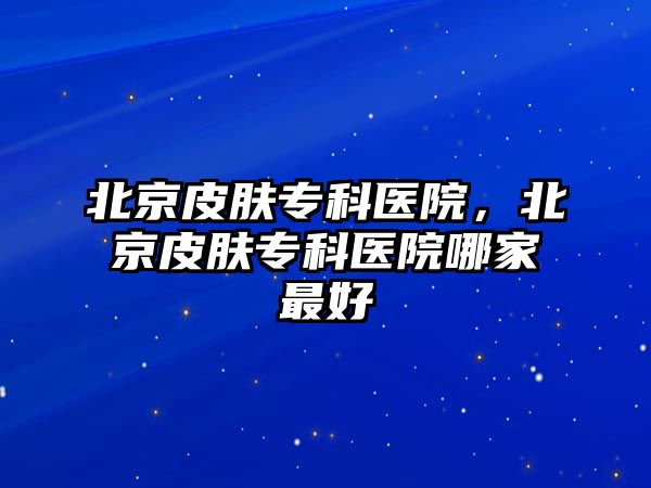 北京皮膚專科醫(yī)院，北京皮膚專科醫(yī)院哪家最好