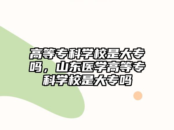 高等專科學(xué)校是大專嗎，山東醫(yī)學(xué)高等專科學(xué)校是大專嗎