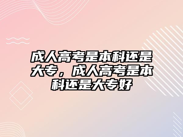 成人高考是本科還是大專，成人高考是本科還是大專好