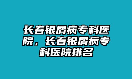 長(zhǎng)春銀屑病專科醫(yī)院，長(zhǎng)春銀屑病專科醫(yī)院排名