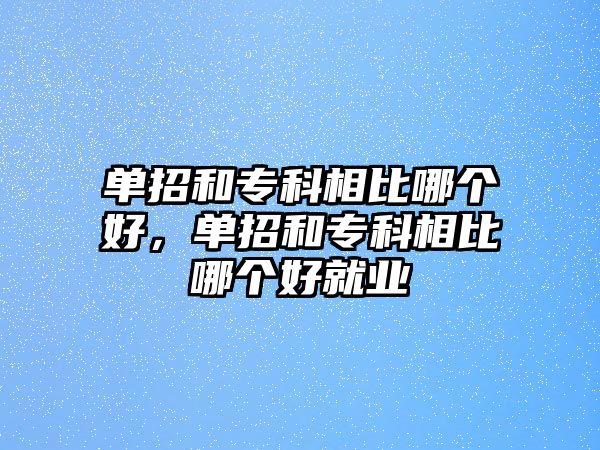 單招和專科相比哪個(gè)好，單招和專科相比哪個(gè)好就業(yè)