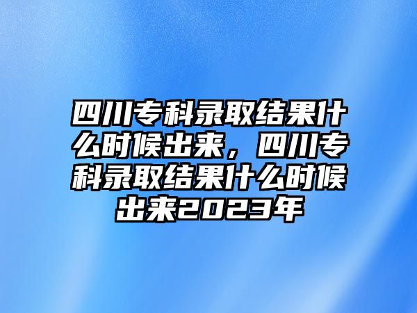 四川專科錄取結(jié)果什么時候出來，四川專科錄取結(jié)果什么時候出來2023年