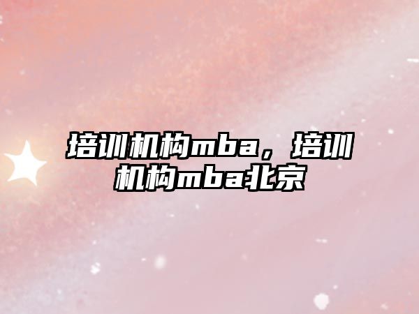 培訓機構mba，培訓機構mba北京