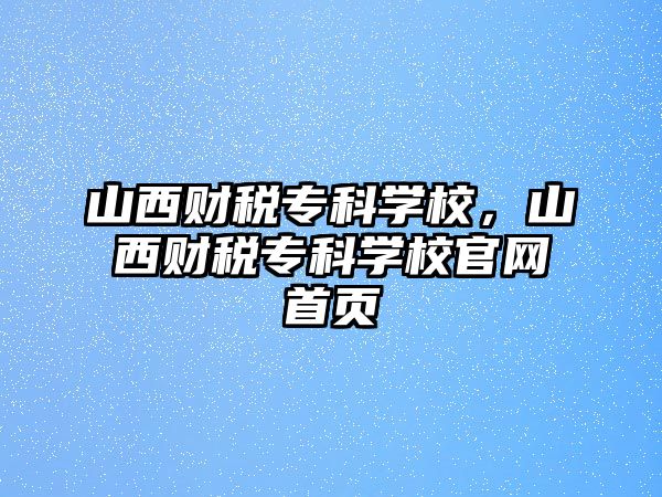 山西財稅專科學校，山西財稅專科學校官網(wǎng)首頁