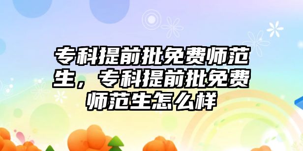 專科提前批免費(fèi)師范生，專科提前批免費(fèi)師范生怎么樣