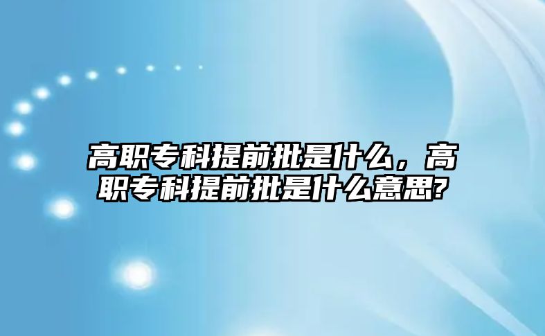 高職專科提前批是什么，高職專科提前批是什么意思?