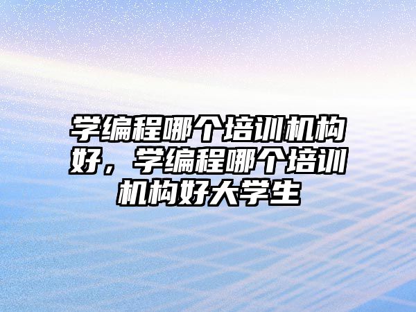 學編程哪個培訓機構(gòu)好，學編程哪個培訓機構(gòu)好大學生