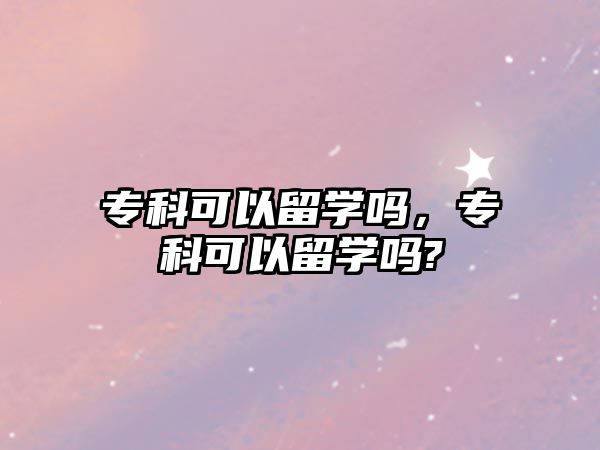 專科可以留學(xué)嗎，專科可以留學(xué)嗎?