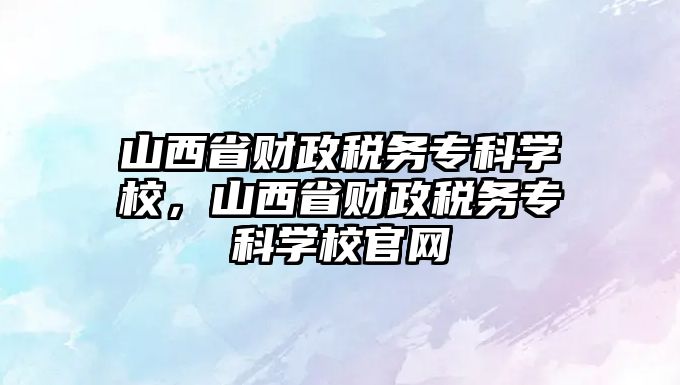 山西省財(cái)政稅務(wù)專科學(xué)校，山西省財(cái)政稅務(wù)專科學(xué)校官網(wǎng)