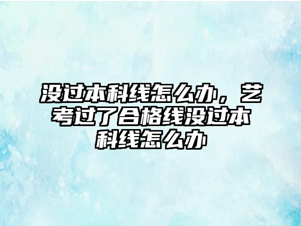 沒過本科線怎么辦，藝考過了合格線沒過本科線怎么辦