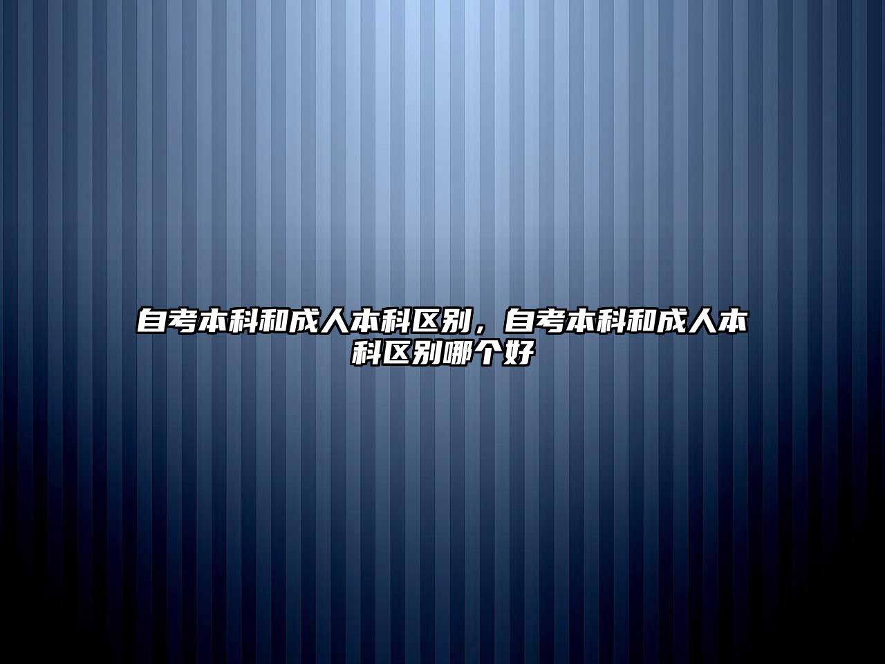 自考本科和成人本科區(qū)別，自考本科和成人本科區(qū)別哪個好