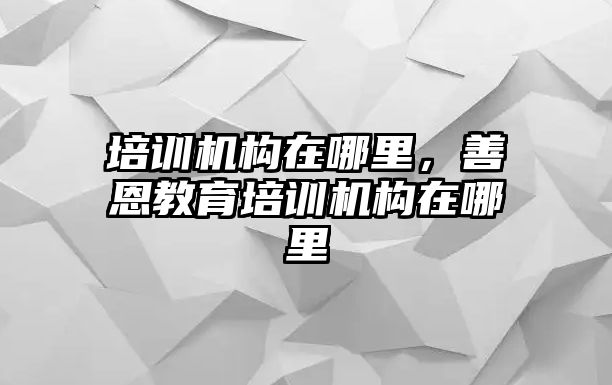 培訓(xùn)機(jī)構(gòu)在哪里，善恩教育培訓(xùn)機(jī)構(gòu)在哪里