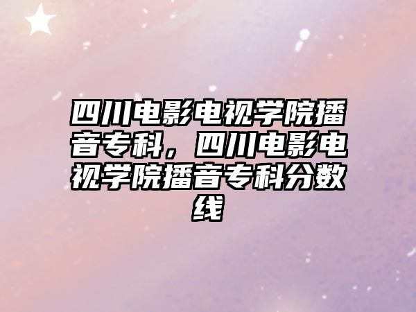 四川電影電視學院播音專科，四川電影電視學院播音專科分數(shù)線