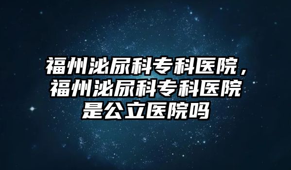 福州泌尿科專科醫(yī)院，福州泌尿科專科醫(yī)院是公立醫(yī)院?jiǎn)? class=