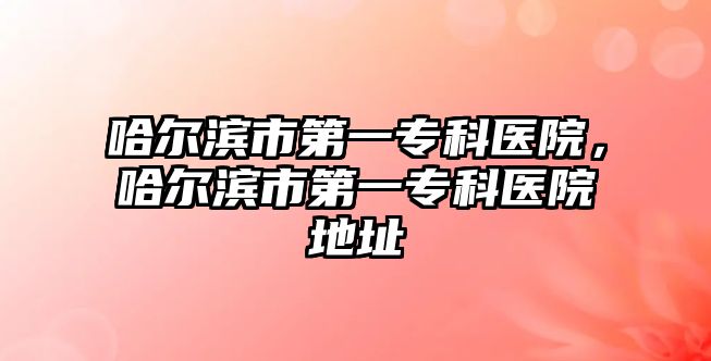 哈爾濱市第一?？漆t(yī)院，哈爾濱市第一?？漆t(yī)院地址