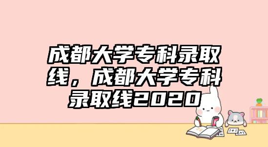 成都大學(xué)專科錄取線，成都大學(xué)專科錄取線2020