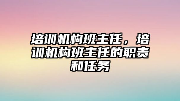 培訓(xùn)機(jī)構(gòu)班主任，培訓(xùn)機(jī)構(gòu)班主任的職責(zé)和任務(wù)