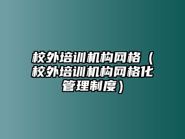 校外培訓機構(gòu)網(wǎng)格（校外培訓機構(gòu)網(wǎng)格化管理制度）