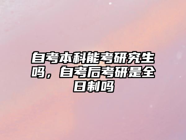 自考本科能考研究生嗎，自考后考研是全日制嗎