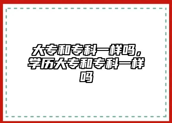 大專和專科一樣嗎，學(xué)歷大專和專科一樣嗎