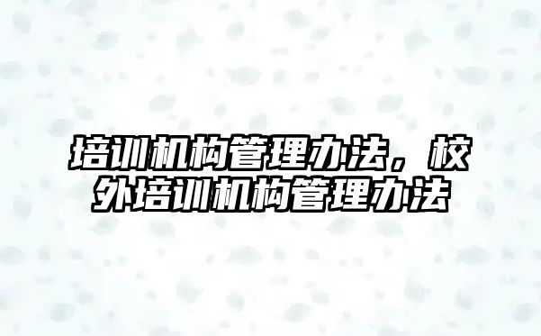 培訓機構管理辦法，校外培訓機構管理辦法