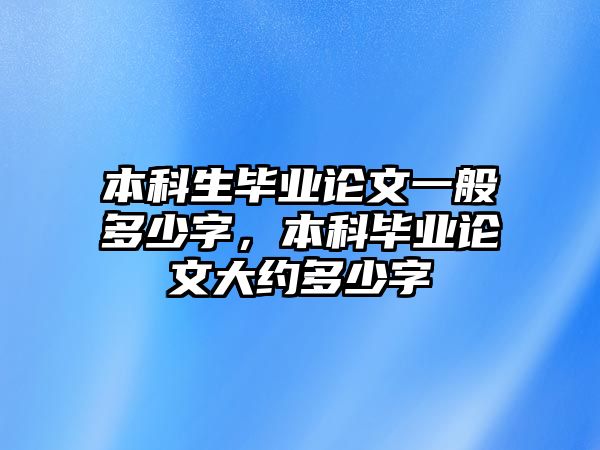 本科生畢業(yè)論文一般多少字，本科畢業(yè)論文大約多少字