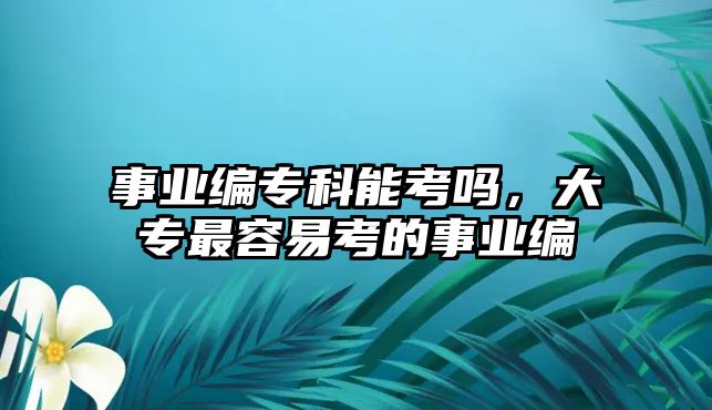 事業(yè)編專科能考嗎，大專最容易考的事業(yè)編