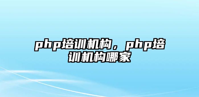 php培訓(xùn)機(jī)構(gòu)，php培訓(xùn)機(jī)構(gòu)哪家弿