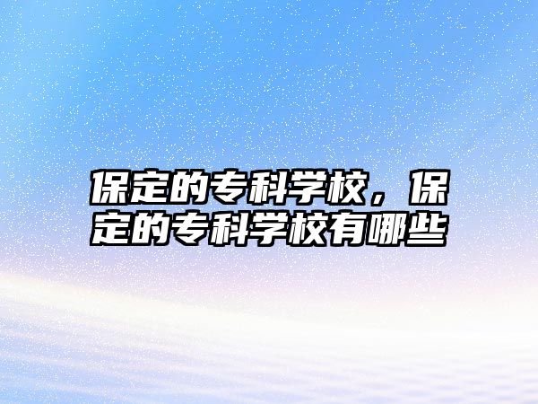 保定的專科學(xué)校，保定的專科學(xué)校有哪些